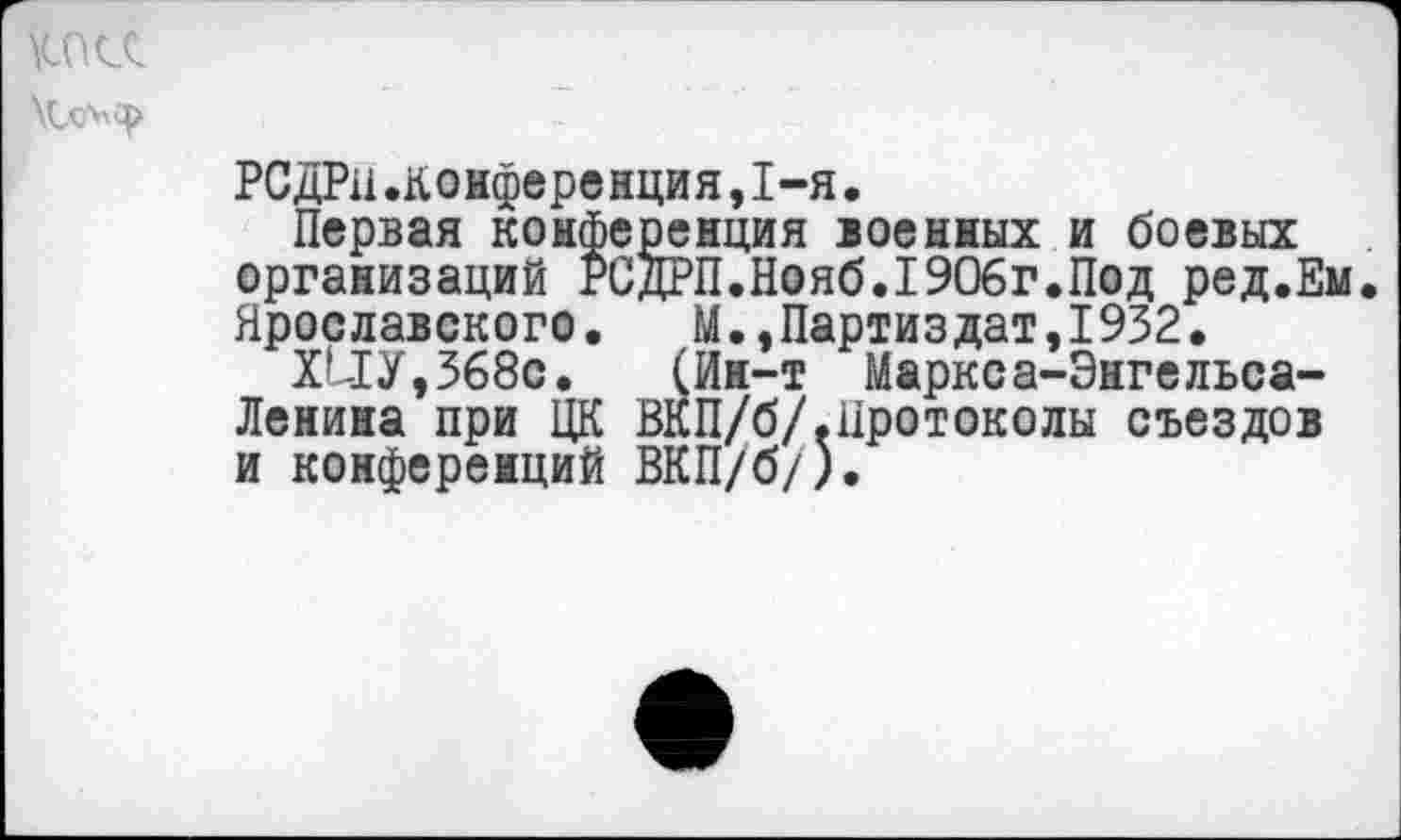 ﻿КПСС \С<Л'Я>
РСДРп.конфервнция,1-я.
Первая конференция военных и боевых организаций РСДРП.Нояб.1906г.Под ред.Ем Ярославского. М.,Партиздат,1932.
ШУ, 368с. (Ин-т Маркса-Энгельса-Ленина при ЦК ВКП/б/.Протоколы съездов и конференций ВКП/б/).